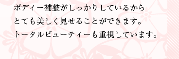 ボディー補整がしっかりしているからとても美しく見せることができます。トータルビューティーも重視しています。